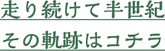 走り続けて半世紀その軌跡はこちら